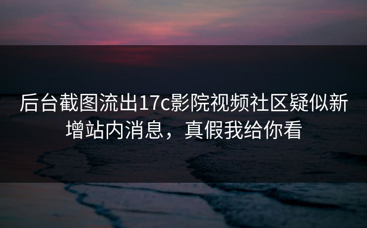 后台截图流出17c影院视频社区疑似新增站内消息,真假我给你看 后台截图流出17c影院视频社区疑似新增站内消息,真假我给你看