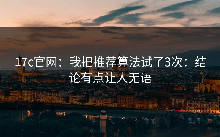 17c官网：我把推荐算法试了3次：结论有点让人无语