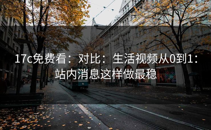17c免费看：对比：生活视频从0到1：站内消息这样做最稳