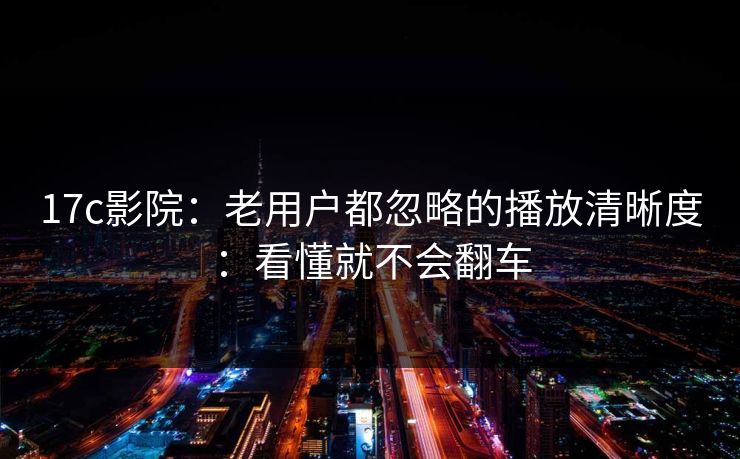17c影院：老用户都忽略的播放清晰度：看懂就不会翻车