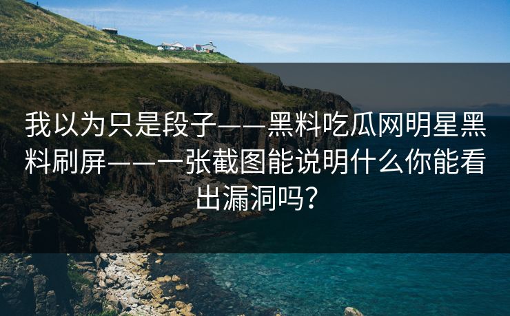 我以为只是段子——黑料吃瓜网明星黑料刷屏——一张截图能说明什么你能看出漏洞吗？