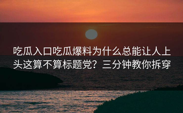 吃瓜入口吃瓜爆料为什么总能让人上头这算不算标题党？三分钟教你拆穿