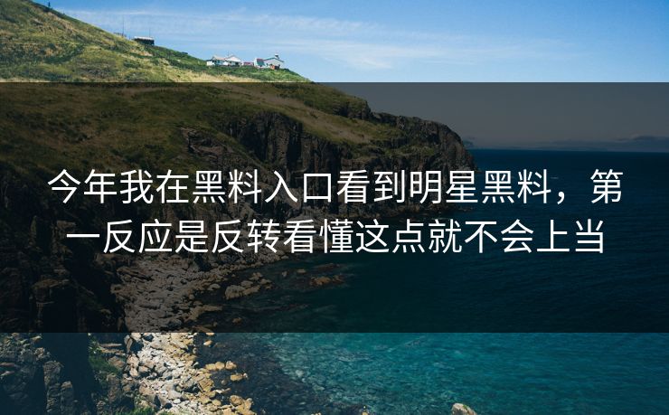 今年我在黑料入口看到明星黑料，第一反应是反转看懂这点就不会上当