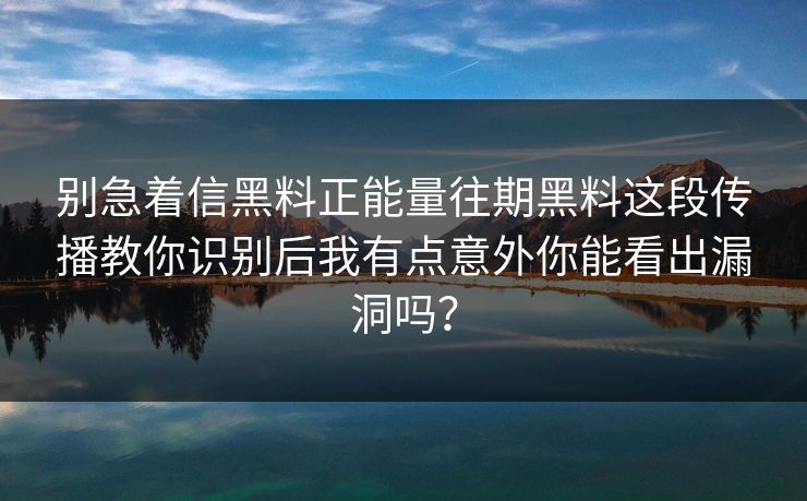 别急着信黑料正能量往期黑料这段传播教你识别后我有点意外你能看出漏洞吗？
