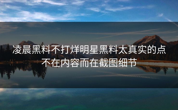 凌晨黑料不打烊明星黑料太真实的点不在内容而在截图细节