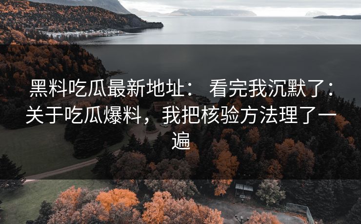 黑料吃瓜最新地址： 看完我沉默了：关于吃瓜爆料，我把核验方法理了一遍