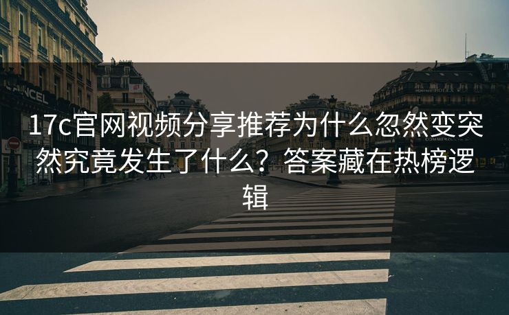 17c官网视频分享推荐为什么忽然变突然究竟发生了什么？答案藏在热榜逻辑