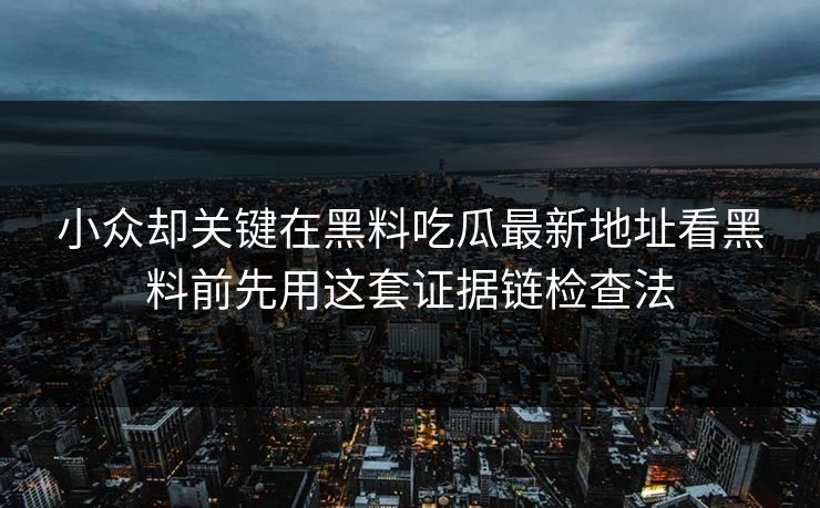 小众却关键在黑料吃瓜最新地址看黑料前先用这套证据链检查法