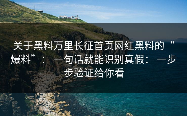 关于黑料万里长征首页网红黑料的“爆料”： 一句话就能识别真假： 一步步验证给你看