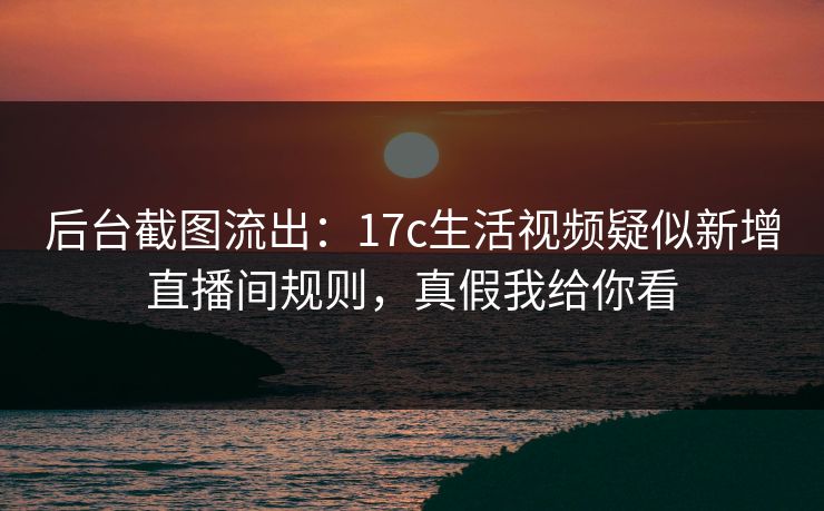 后台截图流出：17c生活视频疑似新增直播间规则，真假我给你看