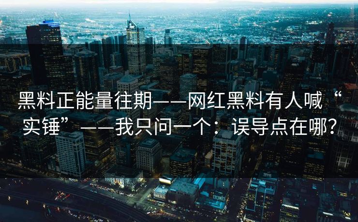 黑料正能量往期——网红黑料有人喊“实锤”——我只问一个：误导点在哪？