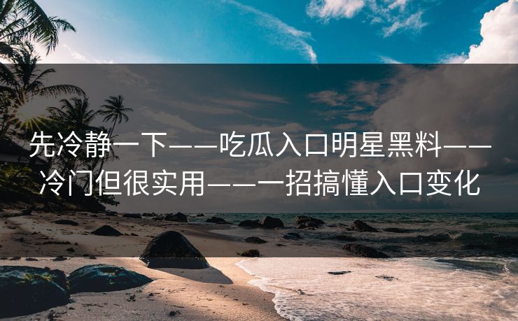 先冷静一下——吃瓜入口明星黑料——冷门但很实用——一招搞懂入口变化