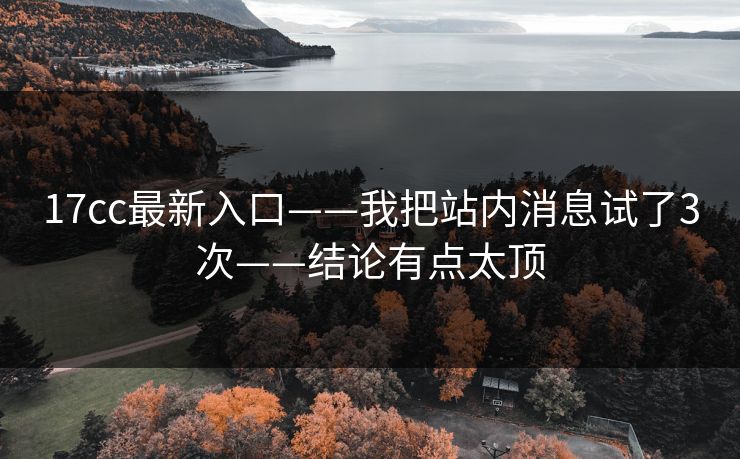 17cc最新入口——我把站内消息试了3次——结论有点太顶