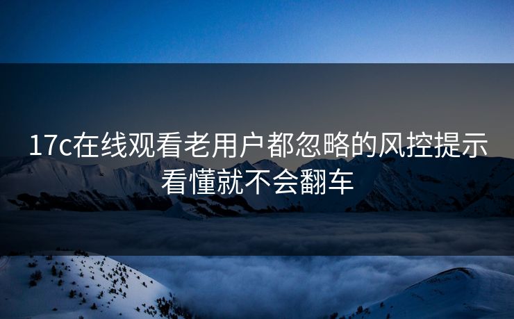 17c在线观看老用户都忽略的风控提示看懂就不会翻车