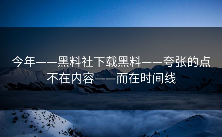 今年——黑料社下载黑料——夸张的点不在内容——而在时间线