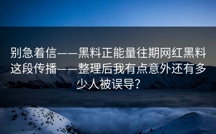 别急着信——黑料正能量往期网红黑料这段传播——整理后我有点意外还有多少人被误导？