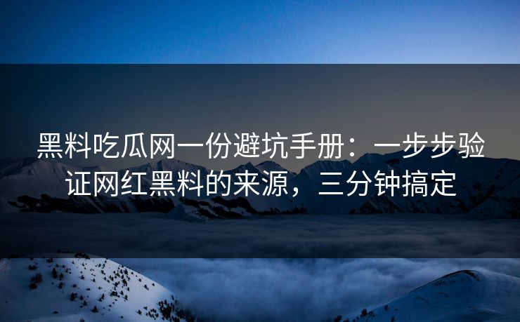 黑料吃瓜网一份避坑手册：一步步验证网红黑料的来源，三分钟搞定