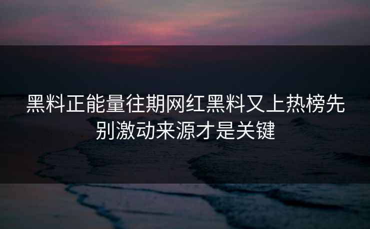 黑料正能量往期网红黑料又上热榜先别激动来源才是关键