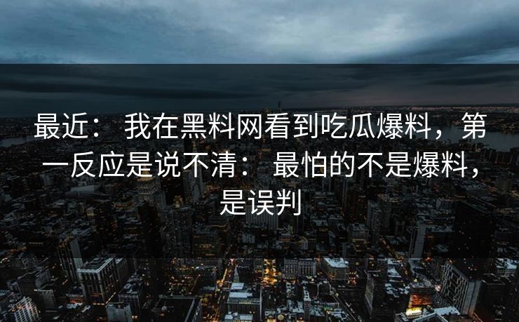 最近: 我在黑料网看到吃瓜爆料,第一反应是说不清: 最怕的不是爆料,是误判 最近: 我在黑料网看到吃瓜爆料,第一反应是说不清: 最怕的不是爆料,是误判